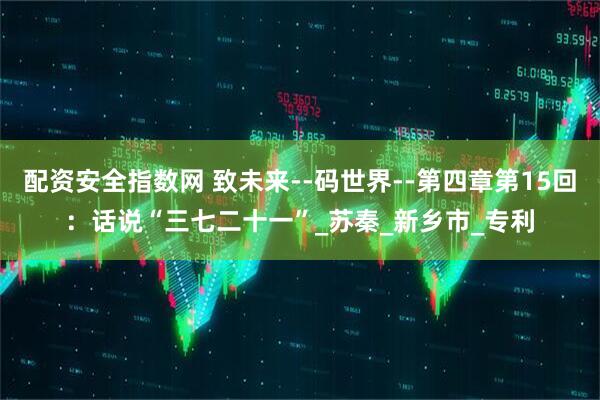 配资安全指数网 致未来--码世界--第四章第15回：话说“三七二十一”_苏秦_新乡市_专利
