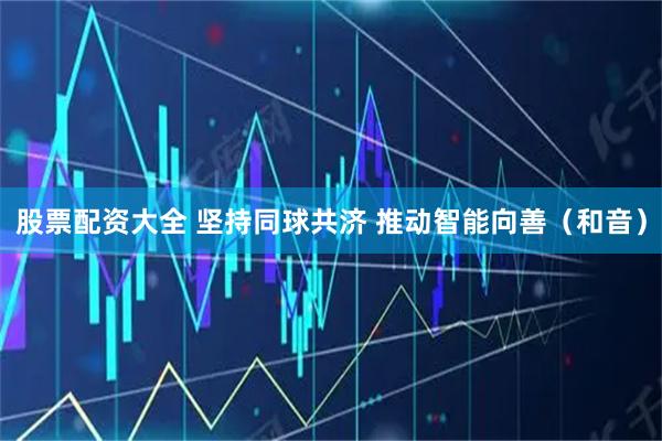 股票配资大全 坚持同球共济 推动智能向善（和音）