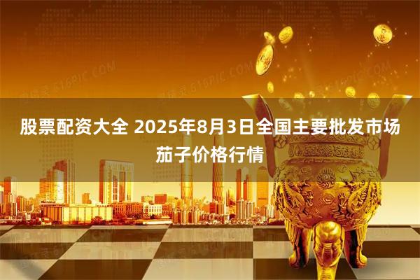 股票配资大全 2025年8月3日全国主要批发市场茄子价格行情