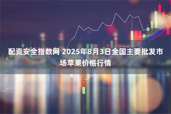 配资安全指数网 2025年8月3日全国主要批发市场苹果价格行情