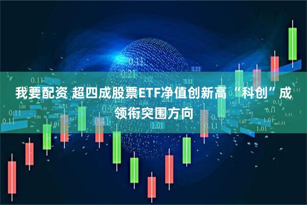 我要配资 超四成股票ETF净值创新高 “科创”成领衔突围方向