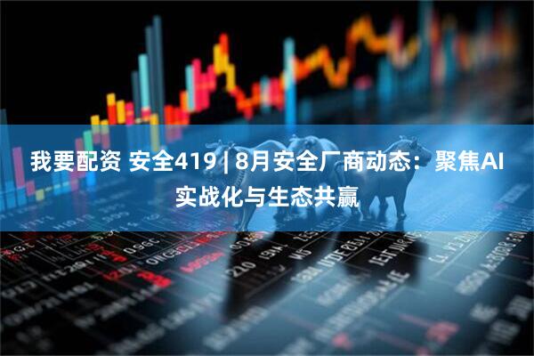 我要配资 安全419 | 8月安全厂商动态:聚焦AI实战化与生态共赢