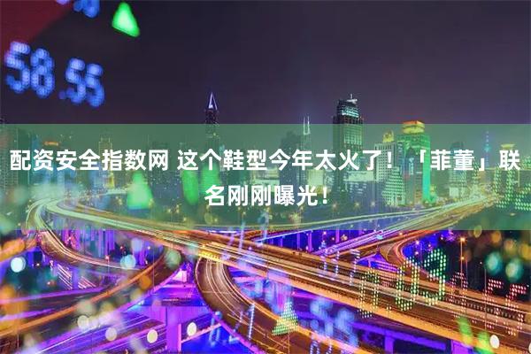 配资安全指数网 这个鞋型今年太火了！「菲董」联名刚刚曝光！