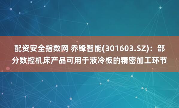 配资安全指数网 乔锋智能(301603.SZ):部分数控机床产品可用于液冷板的精密加工环节