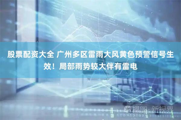 股票配资大全 广州多区雷雨大风黄色预警信号生效!局部雨势较大伴有雷电