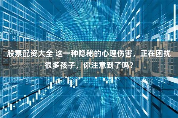 股票配资大全 这一种隐秘的心理伤害，正在困扰很多孩子，你注意到了吗？