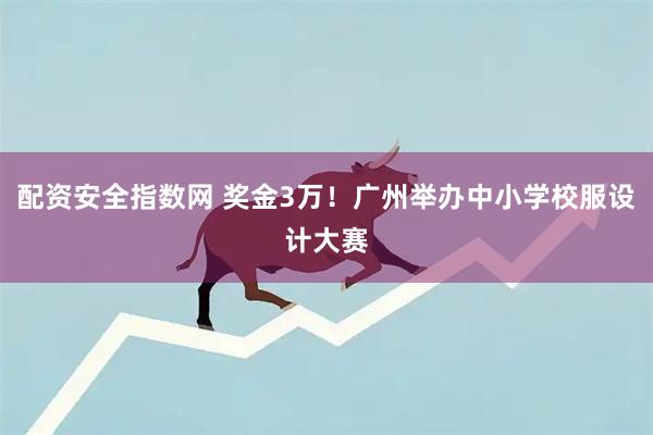 配资安全指数网 奖金3万！广州举办中小学校服设计大赛