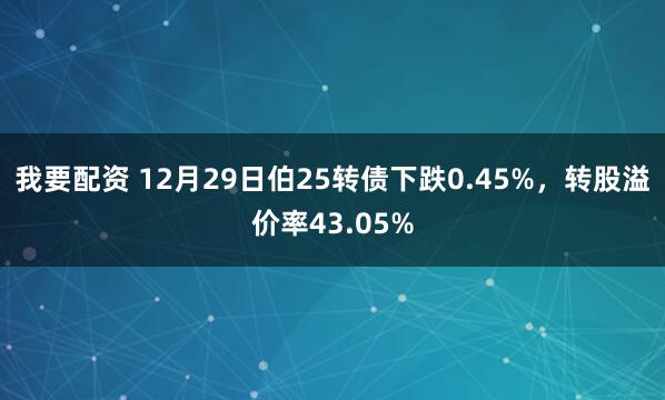 我要配资 12月29日伯25转债下跌0.45%，转股溢价率43.05%