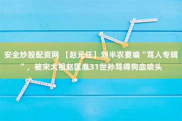 安全炒股配资网 【赵元任】刘半农要编“骂人专辑”，被宋太祖赵匡胤31世孙骂得狗血喷头