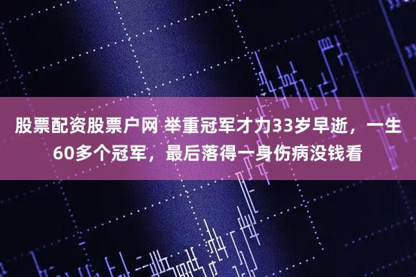 股票配资股票户网 举重冠军才力33岁早逝，一生60多个冠军，最后落得一身伤病没钱看