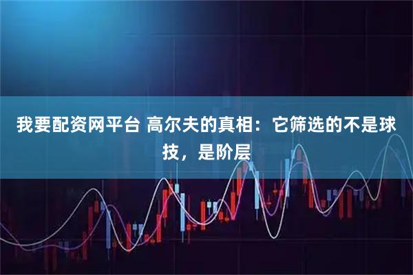 我要配资网平台 高尔夫的真相：它筛选的不是球技，是阶层