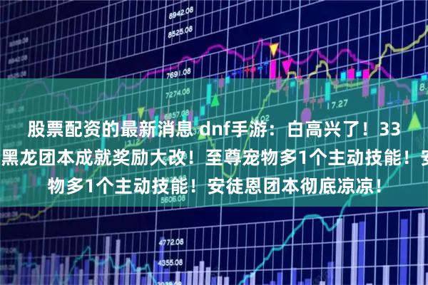 股票配资的最新消息 dnf手游：白高兴了！33W泰拉直接砍没了！黑龙团本成就奖励大改！至尊宠物多1个主动技能！安徒恩团本彻底凉凉！