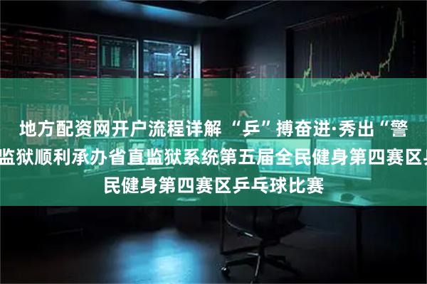 地方配资网开户流程详解 “乒”搏奋进·秀出“警”彩 | 济微监狱顺利承办省直监狱系统第五届全民健身第四赛区乒乓球比赛