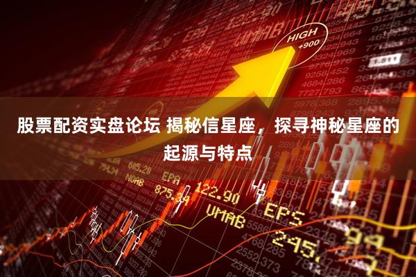 股票配资实盘论坛 揭秘信星座，探寻神秘星座的起源与特点