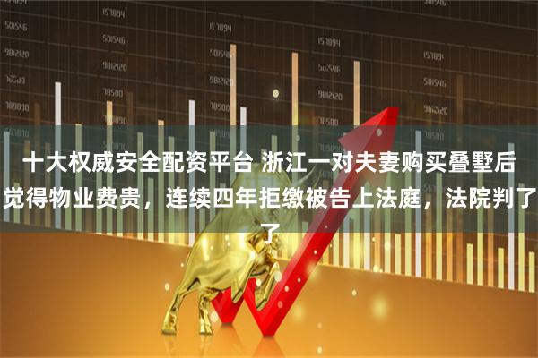 十大权威安全配资平台 浙江一对夫妻购买叠墅后觉得物业费贵，连续四年拒缴被告上法庭，法院判了