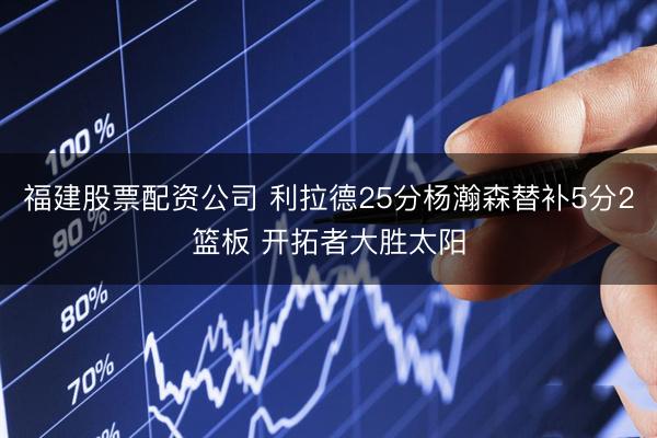 福建股票配资公司 利拉德25分杨瀚森替补5分2篮板 开拓者大胜太阳